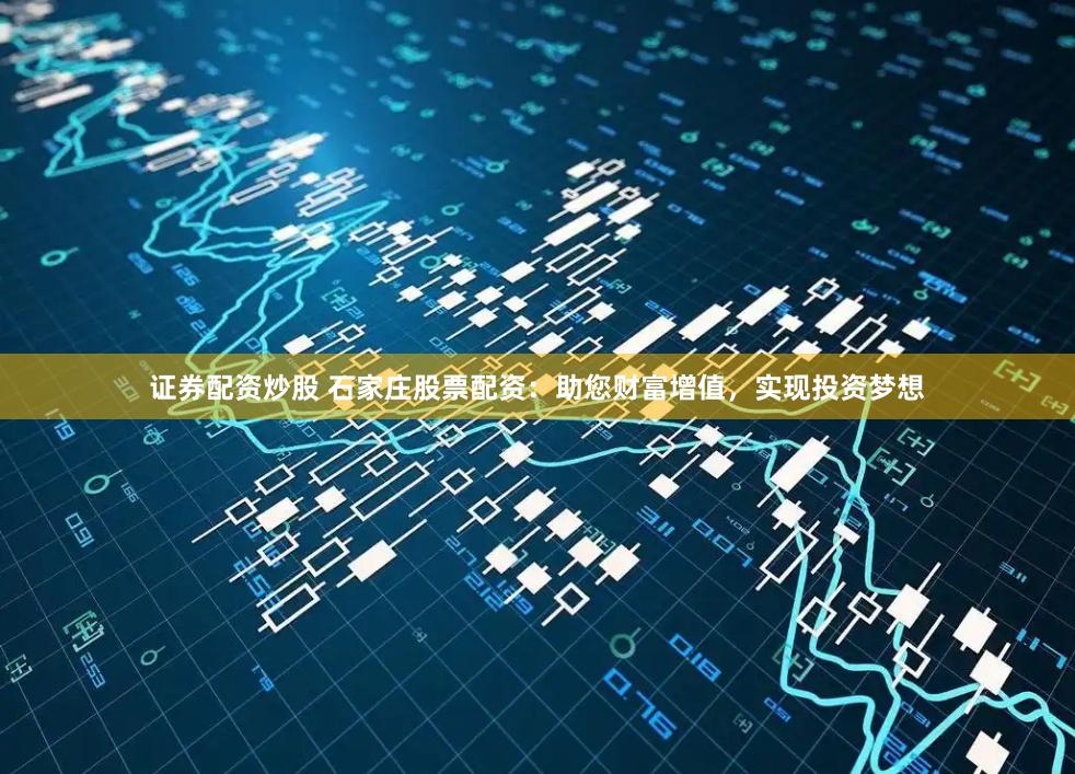 证券配资炒股 石家庄股票配资：助您财富增值，实现投资梦想