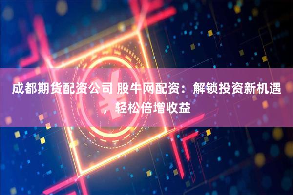 成都期货配资公司 股牛网配资：解锁投资新机遇，轻松倍增收益