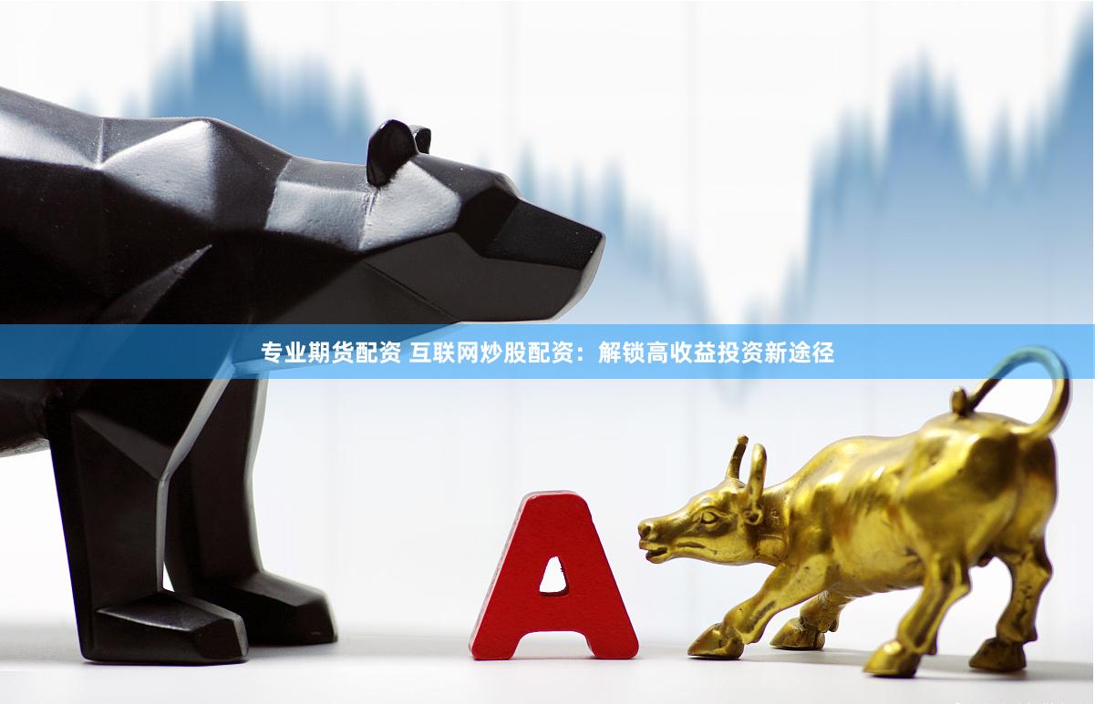专业期货配资 互联网炒股配资：解锁高收益投资新途径