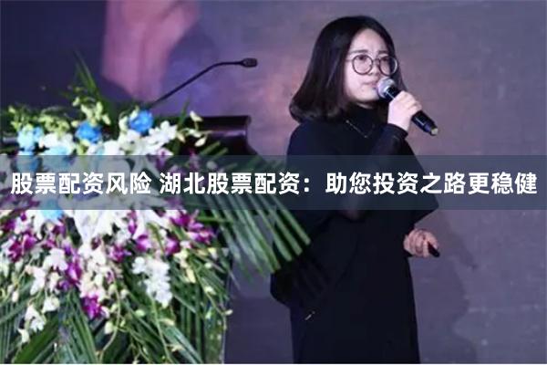 股票配资风险 湖北股票配资：助您投资之路更稳健