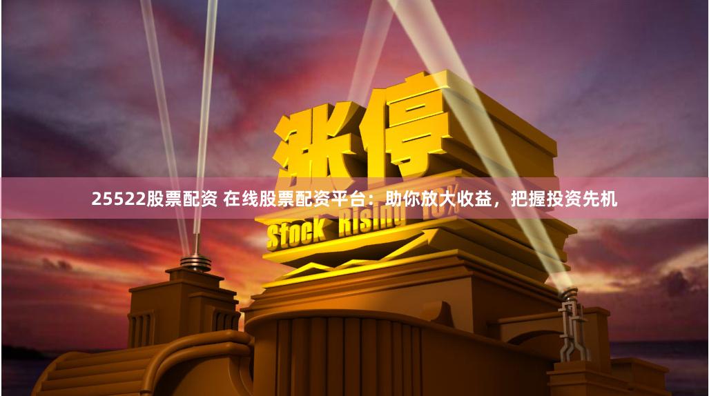 25522股票配资 在线股票配资平台：助你放大收益，把握投资先机