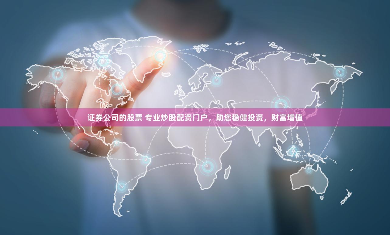 证券公司的股票 专业炒股配资门户，助您稳健投资，财富增值