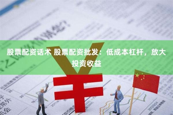 股票配资话术 股票配资批发：低成本杠杆，放大投资收益