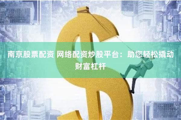 南京股票配资 网络配资炒股平台：助您轻松撬动财富杠杆