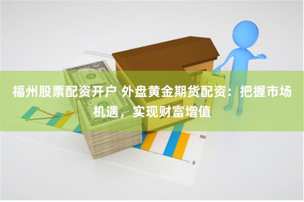 福州股票配资开户 外盘黄金期货配资：把握市场机遇，实现财富增值