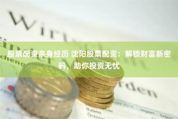 股票配资亲身经历 沈阳股票配资：解锁财富新密码，助你投资无忧