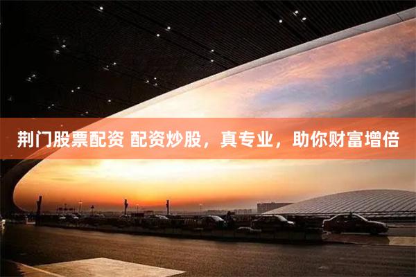 荆门股票配资 配资炒股，真专业，助你财富增倍