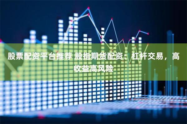 股票配资平台推荐 股指期货配资：杠杆交易，高收益高风险