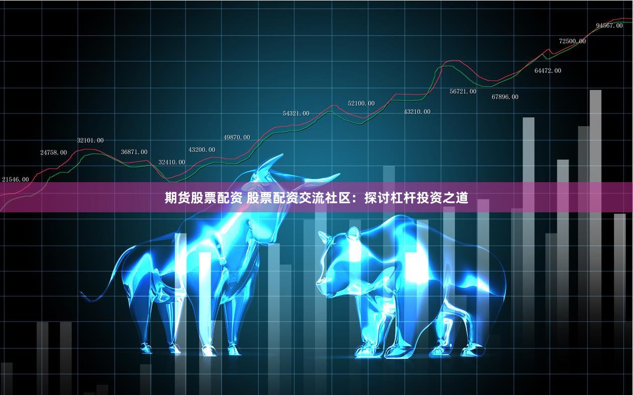 期货股票配资 股票配资交流社区:探讨杠杆投资之道