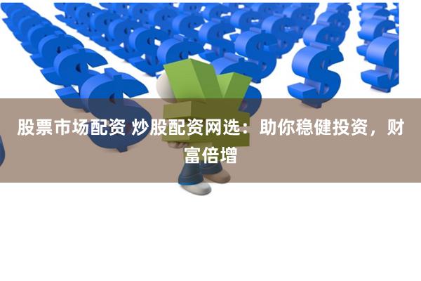 股票市场配资 炒股配资网选:助你稳健投资,财富倍增