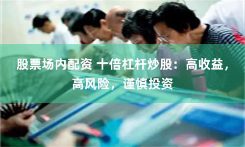 股票场内配资 十倍杠杆炒股:高收益,高风险,谨慎投资