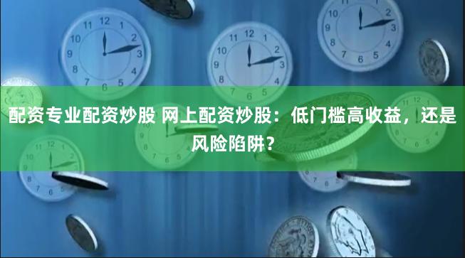 配资专业配资炒股 网上配资炒股:低门槛高收益,还是风险陷阱?