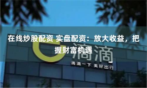 在线炒股配资 实盘配资：放大收益，把握财富机遇