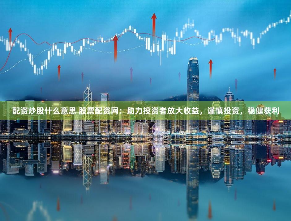 配资炒股什么意思 股票配资网:助力投资者放大收益,谨慎投资,稳健获利