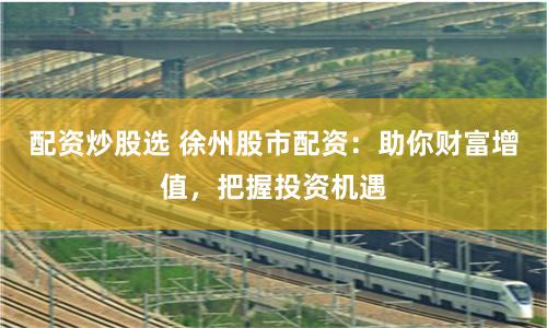 配资炒股选 徐州股市配资：助你财富增值，把握投资机遇