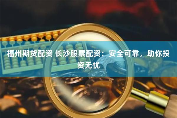 福州期货配资 长沙股票配资:安全可靠,助你投资无忧