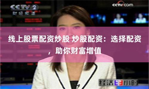 线上股票配资炒股 炒股配资：选择配资，助你财富增值