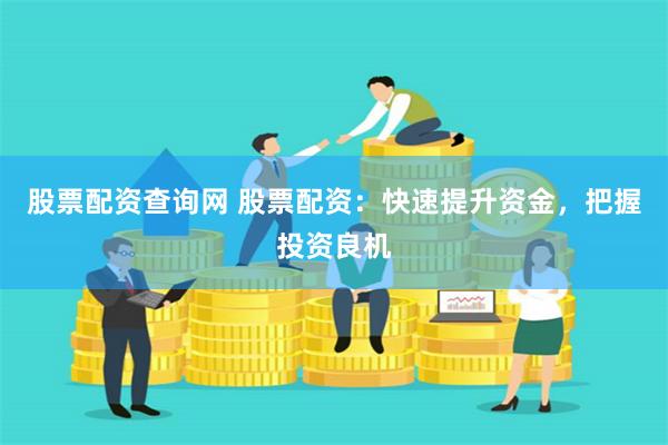 股票配资查询网 股票配资：快速提升资金，把握投资良机