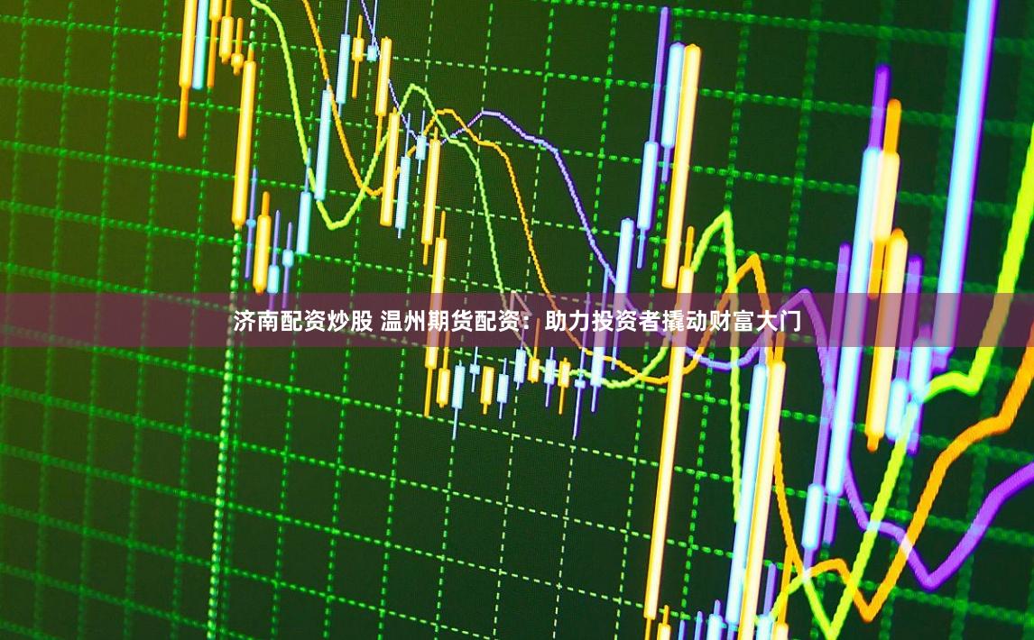 济南配资炒股 温州期货配资：助力投资者撬动财富大门