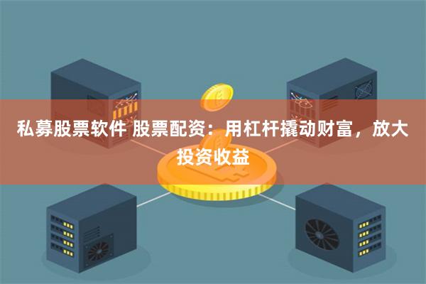 私募股票软件 股票配资:用杠杆撬动财富,放大投资收益