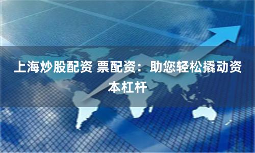 上海炒股配资 票配资:助您轻松撬动资本杠杆
