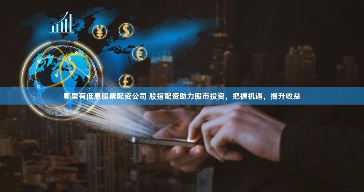 哪里有低息股票配资公司 股指配资助力股市投资，把握机遇，提升收益