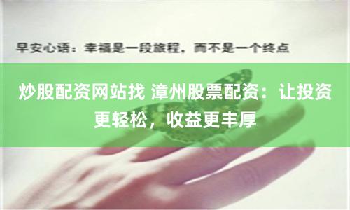 炒股配资网站找 漳州股票配资：让投资更轻松，收益更丰厚