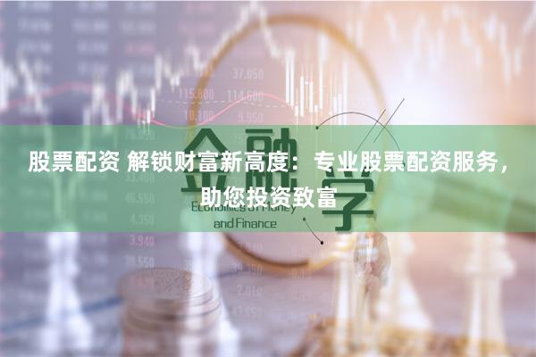 股票配资 解锁财富新高度:专业股票配资服务,助您投资致富