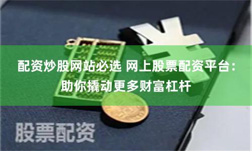配资炒股网站必选 网上股票配资平台：助你撬动更多财富杠杆