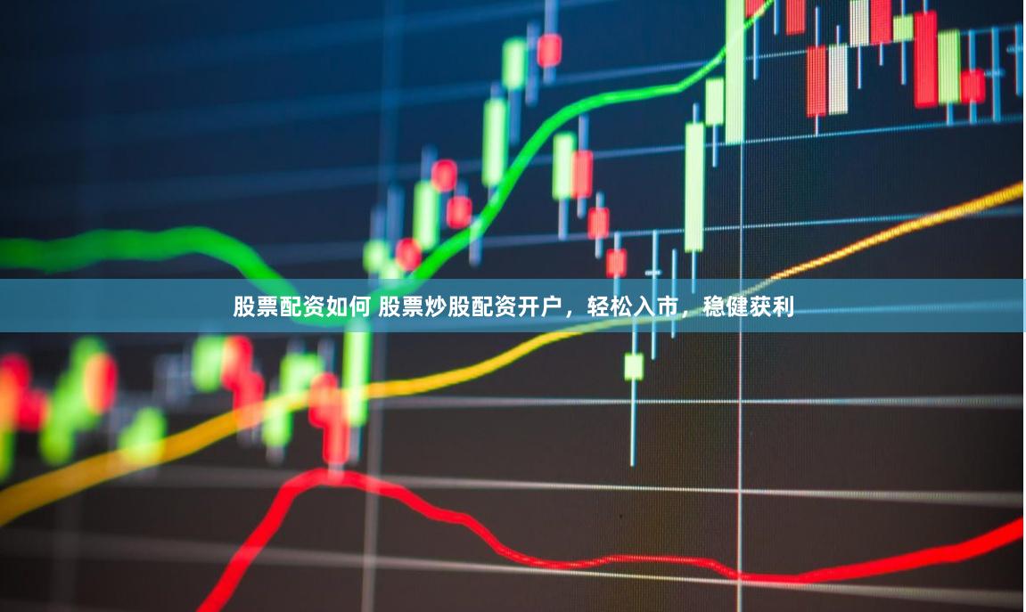 股票配资如何 股票炒股配资开户，轻松入市，稳健获利