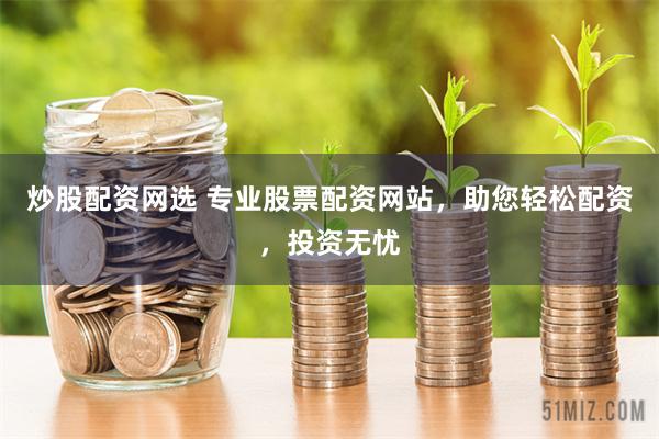 炒股配资网选 专业股票配资网站,助您轻松配资,投资无忧
