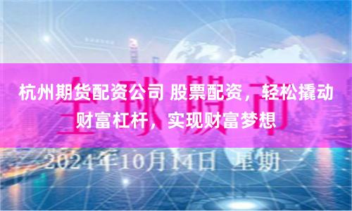 杭州期货配资公司 股票配资,轻松撬动财富杠杆,实现财富梦想