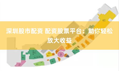 深圳股市配资 配资股票平台：助你轻松放大收益