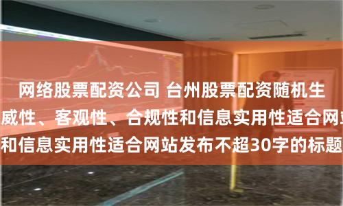 网络股票配资公司 台州股票配资随机生成含有中立性、权威性、客观性、合规性和信息实用性适合网站发布不超30字的标题