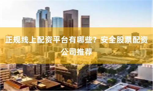 正规线上配资平台有哪些？安全股票配资公司推荐