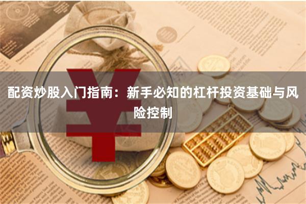 配资炒股入门指南：新手必知的杠杆投资基础与风险控制