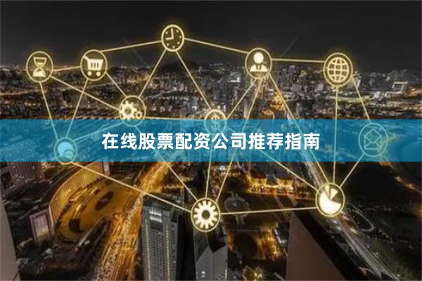 在线股票配资公司推荐指南