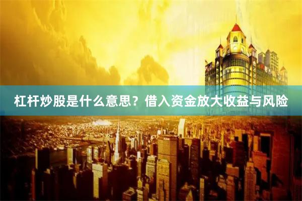 杠杆炒股是什么意思？借入资金放大收益与风险