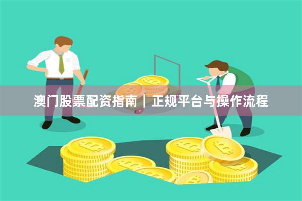 澳门股票配资指南｜正规平台与操作流程