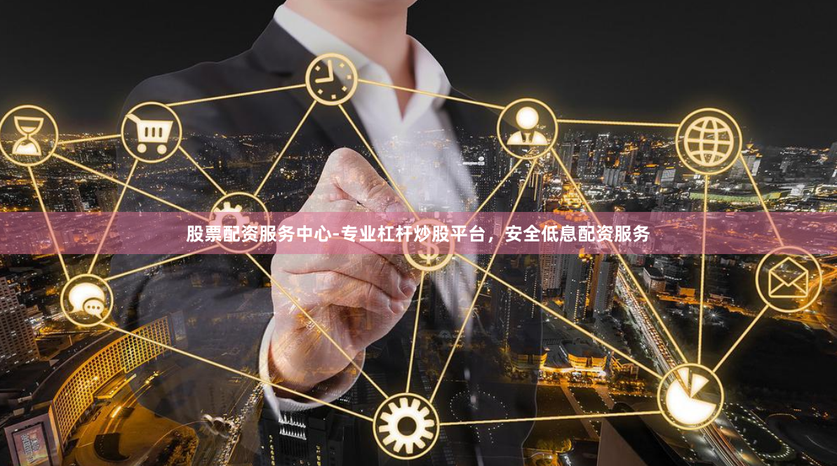 股票配资服务中心-专业杠杆炒股平台，安全低息配资服务
