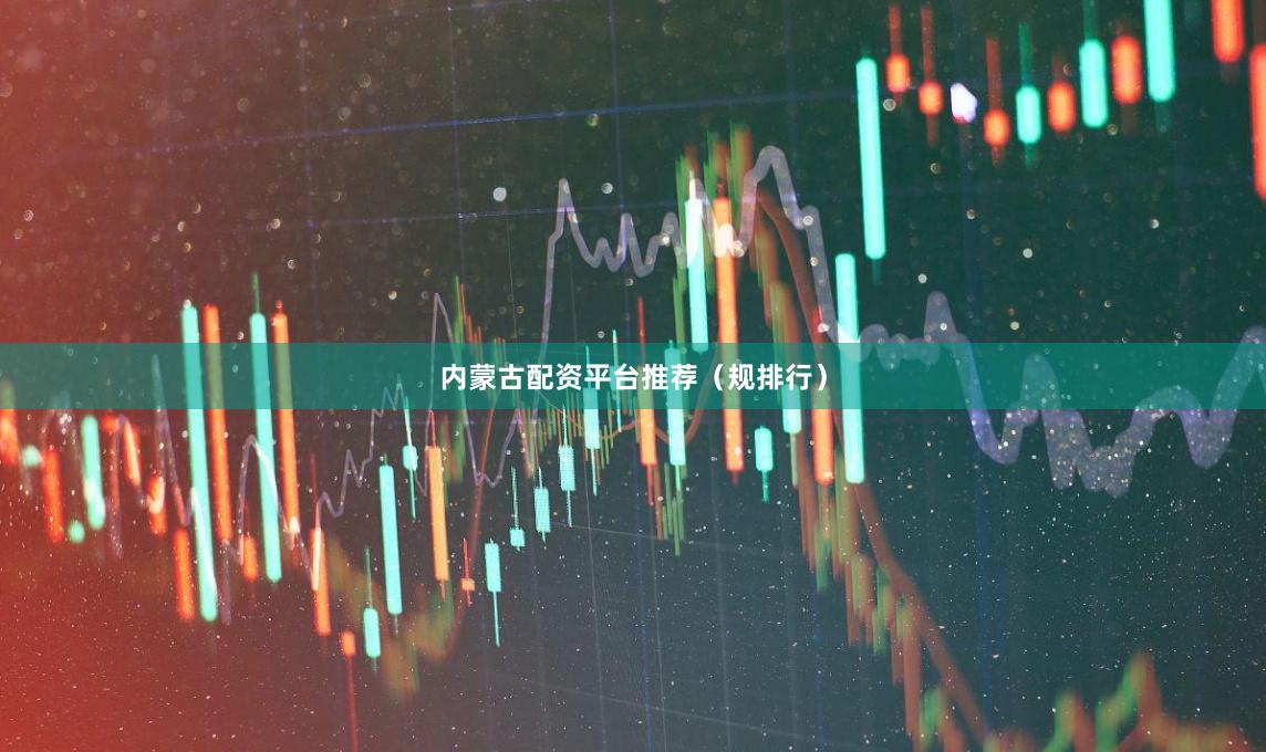 内蒙古配资平台推荐（规排行）