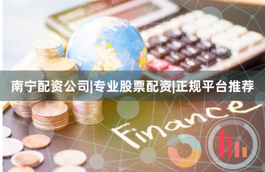 南宁配资公司|专业股票配资|正规平台推荐
