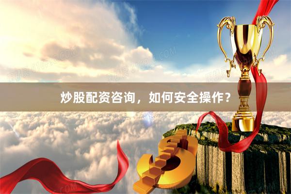 炒股配资咨询，如何安全操作？