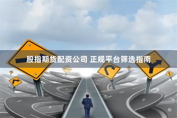 股指期货配资公司 正规平台筛选指南