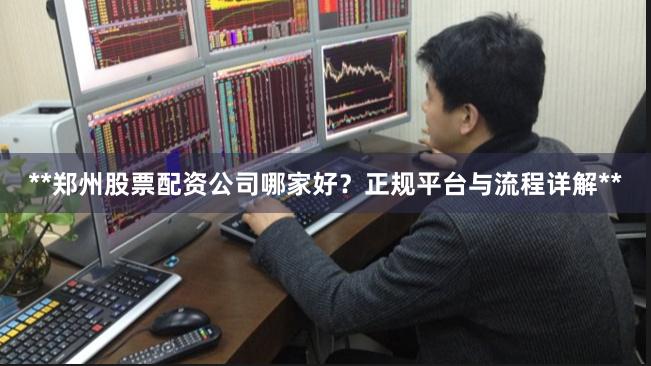 **郑州股票配资公司哪家好？正规平台与流程详解**