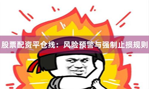 股票配资平仓线：风险预警与强制止损规则