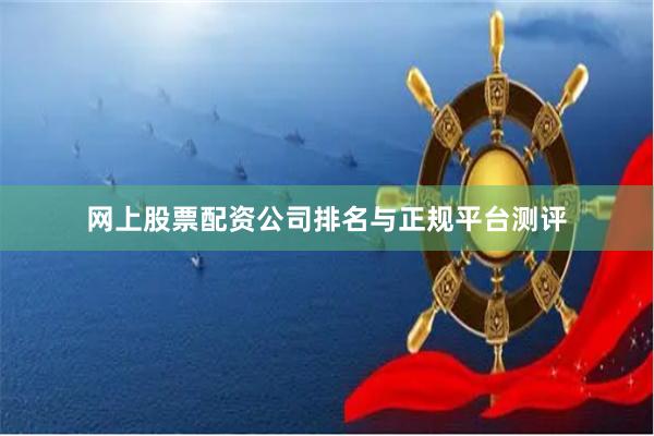 网上股票配资公司排名与正规平台测评