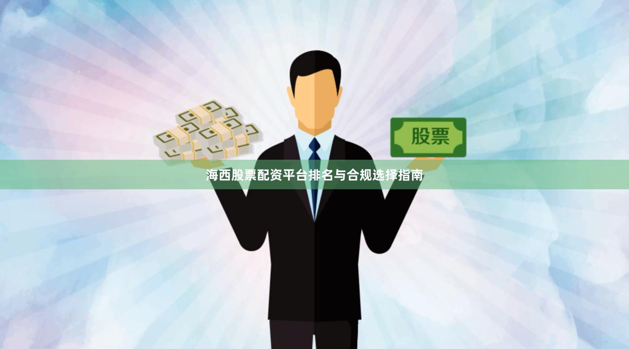 海西股票配资平台排名与合规选择指南