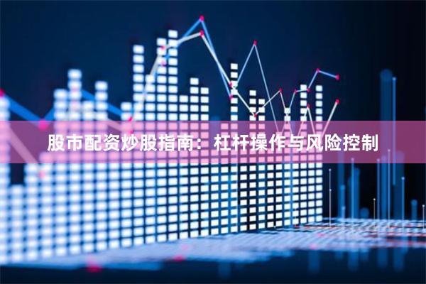股市配资炒股指南:杠杆操作与风险控制