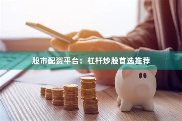 股市配资平台：杠杆炒股首选推荐